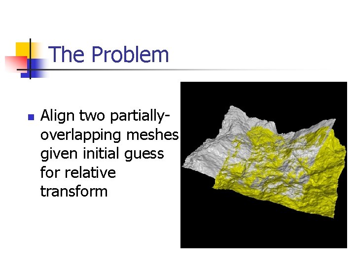 The Problem n Align two partiallyoverlapping meshes given initial guess for relative transform 