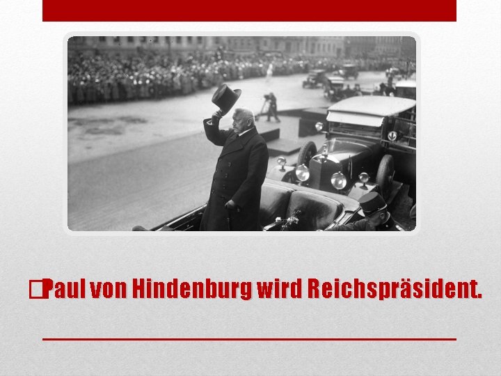 �Paul von Hindenburg wird Reichspräsident. 