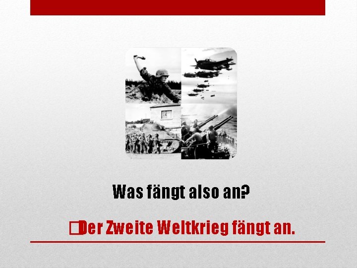 Was fängt also an? �Der Zweite Weltkrieg fängt an. 