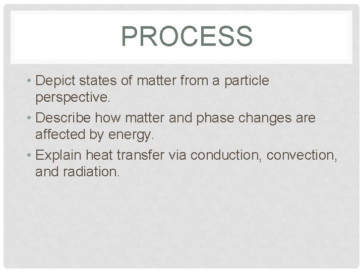 PROCESS • Depict states of matter from a particle perspective. • Describe how matter
