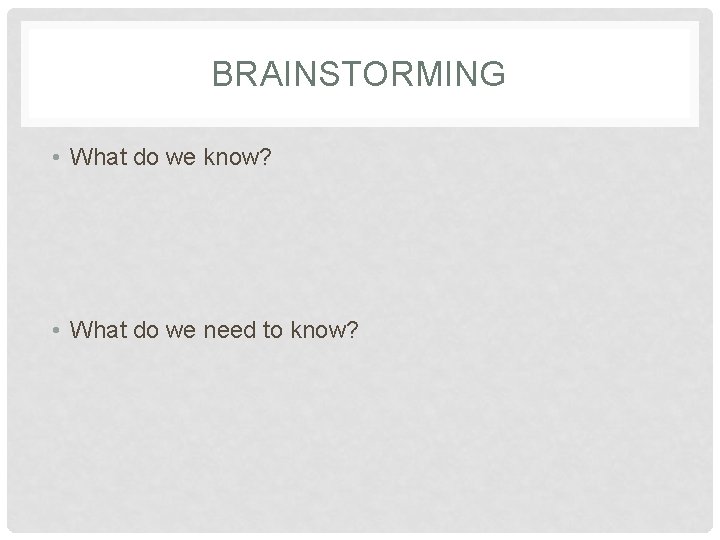 BRAINSTORMING • What do we know? • What do we need to know? 