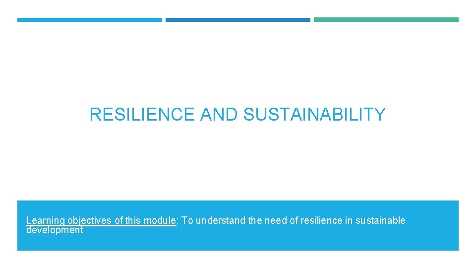 RESILIENCE AND SUSTAINABILITY Learning objectives of this module: To understand the need of resilience
