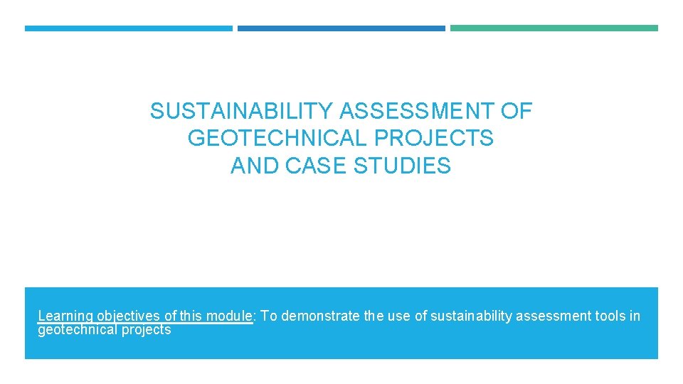 SUSTAINABILITY ASSESSMENT OF GEOTECHNICAL PROJECTS AND CASE STUDIES Learning objectives of this module: To