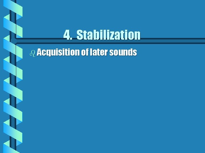 4. Stabilization b Acquisition of later sounds 