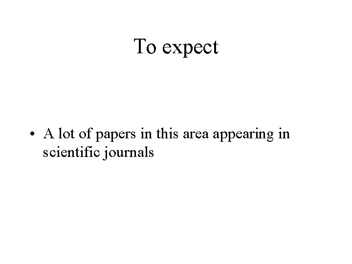 To expect • A lot of papers in this area appearing in scientific journals