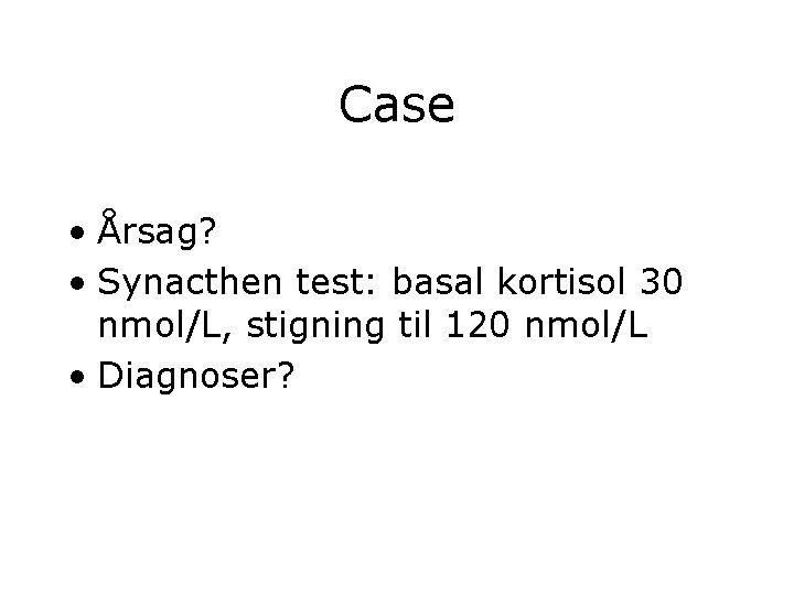 Case • Årsag? • Synacthen test: basal kortisol 30 nmol/L, stigning til 120 nmol/L