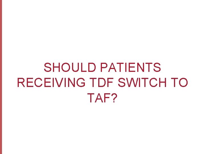 SHOULD PATIENTS RECEIVING TDF SWITCH TO TAF? 
