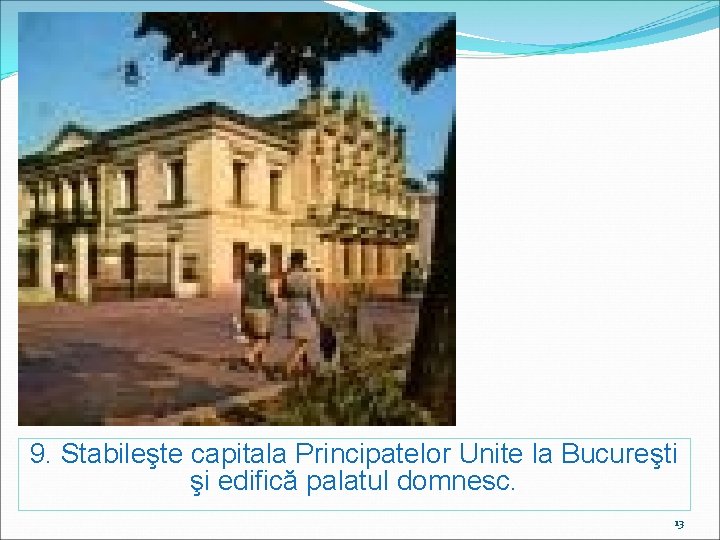 9. Stabileşte capitala Principatelor Unite la Bucureşti şi edifică palatul domnesc. 13 