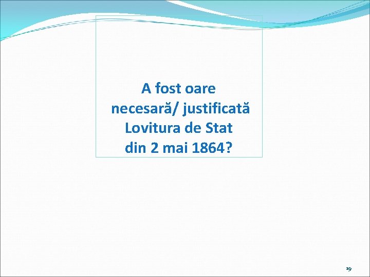A fost oare necesară/ justificată Lovitura de Stat din 2 mai 1864? 19 