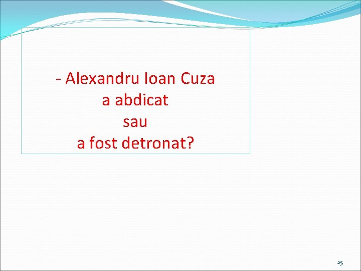 - Alexandru Ioan Cuza a abdicat sau a fost detronat? 25 