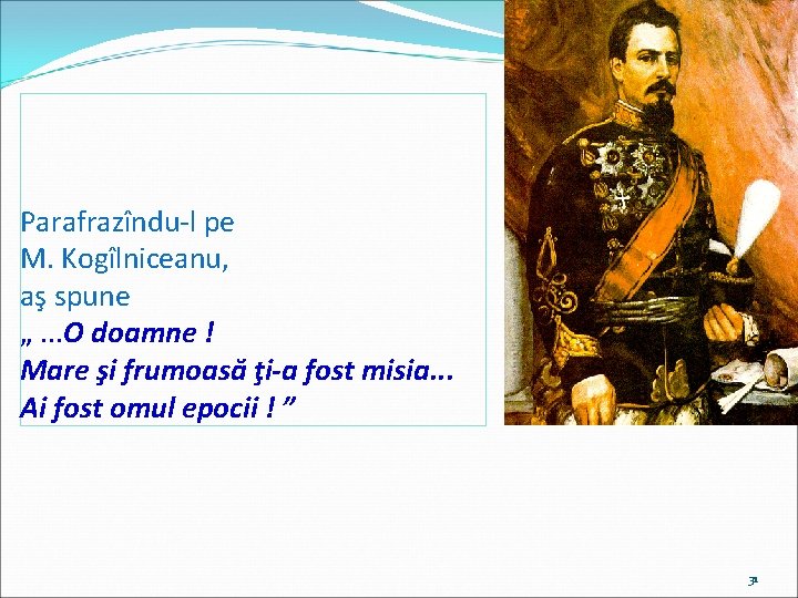 Parafrazîndu-l pe M. Kogîlniceanu, aş spune „. . . O doamne ! Mare şi