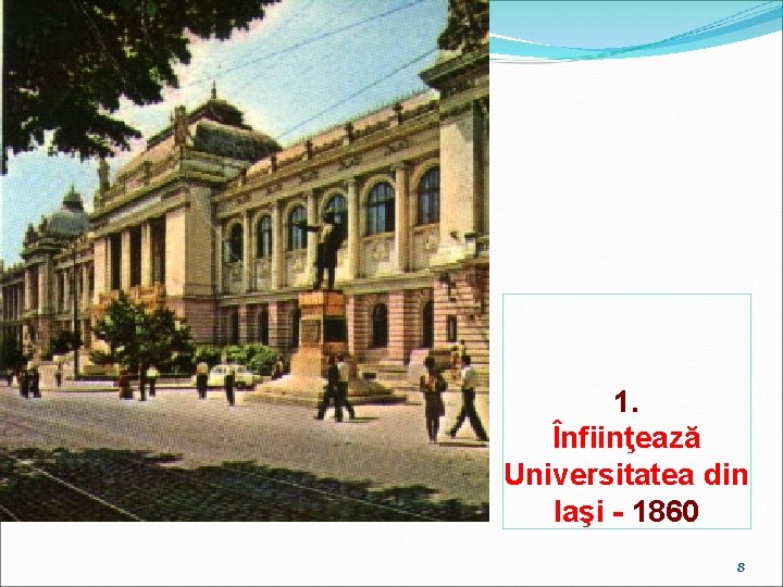 1. Înfiinţează Universitatea din Iaşi - 1860 8 