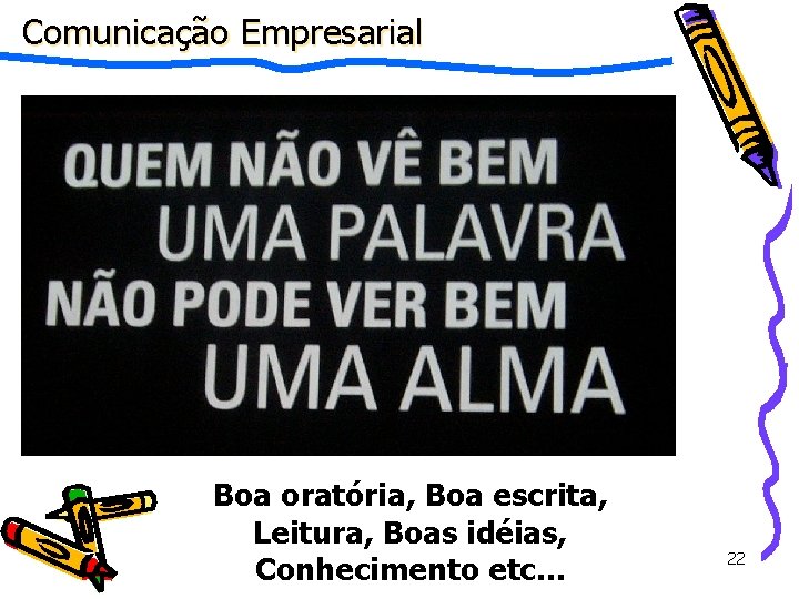 Comunicação Empresarial Boa oratória, Boa escrita, Leitura, Boas idéias, Conhecimento etc. . . 22