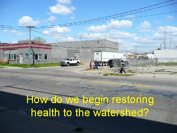 How do we begin restoring health to the watershed? 