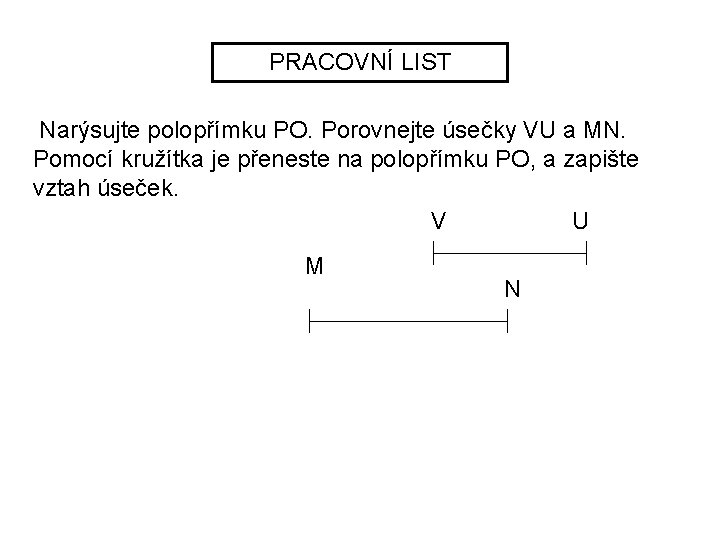 PRACOVNÍ LIST Narýsujte polopřímku PO. Porovnejte úsečky VU a MN. Pomocí kružítka je přeneste