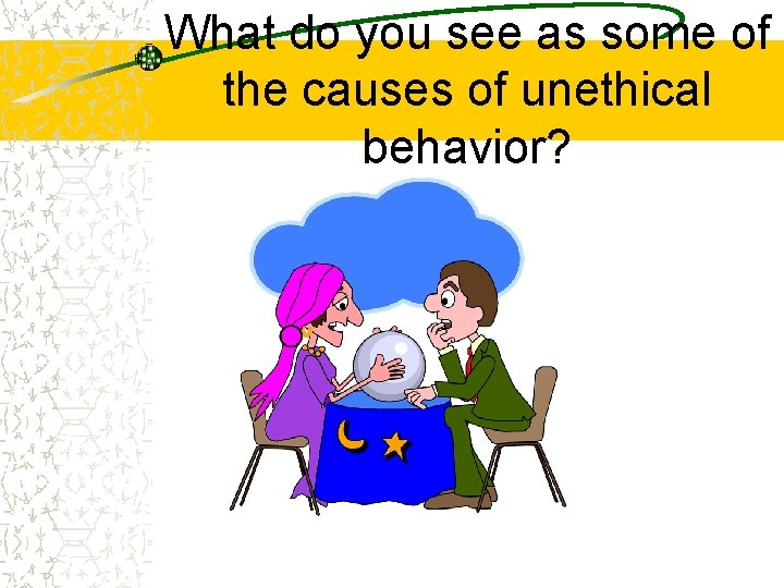 What do you see as some of the causes of unethical behavior? 