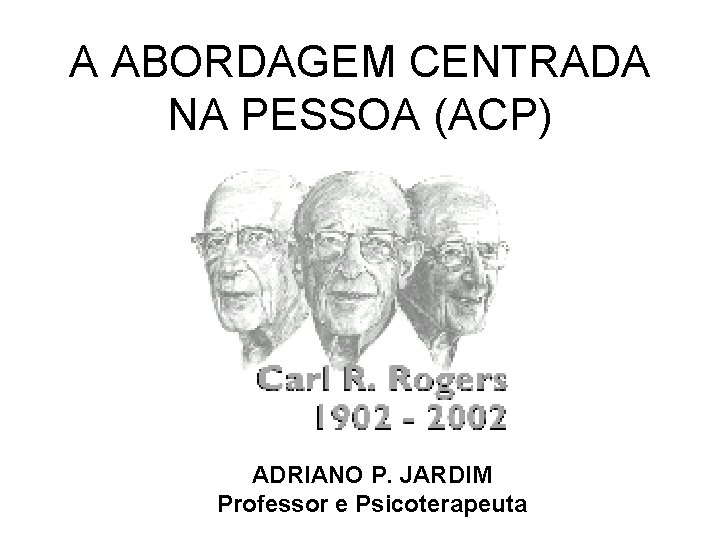 A ABORDAGEM CENTRADA NA PESSOA (ACP) ADRIANO P. JARDIM Professor e Psicoterapeuta 