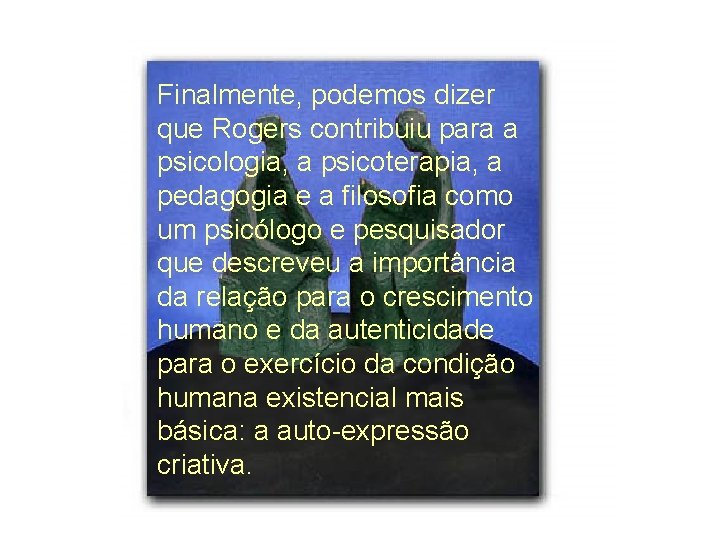 Finalmente, podemos dizer que Rogers contribuiu para a psicologia, a psicoterapia, a pedagogia e