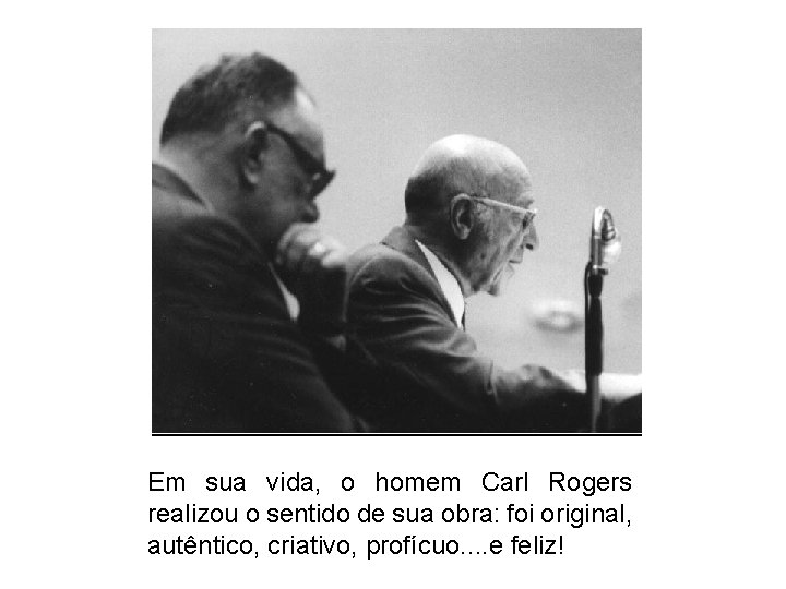 Em sua vida, o homem Carl Rogers realizou o sentido de sua obra: foi