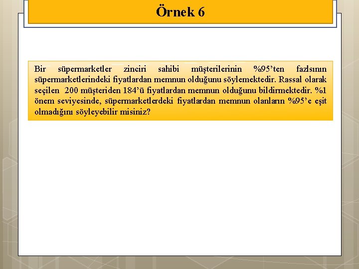 Örnek 6 Bir süpermarketler zinciri sahibi müşterilerinin %95’ten fazlsının süpermarketlerindeki fiyatlardan memnun olduğunu söylemektedir.