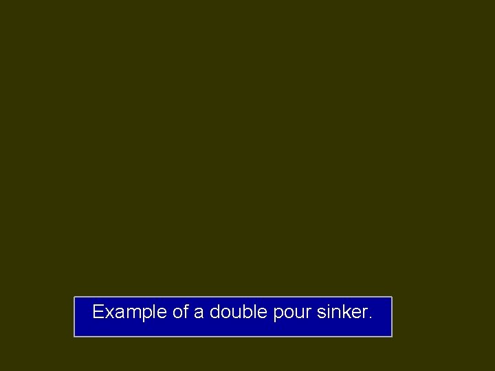 Example of a double pour sinker. Example of a double pour sinker.