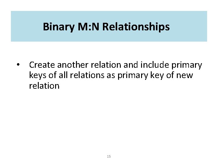 Binary M: N Relationships • Create another relation and include primary keys of all Binary M: N Relationships • Create another relation and include primary keys of all
