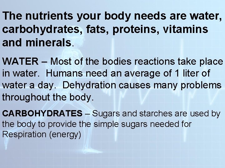 The nutrients your body needs are water, carbohydrates, fats, proteins, vitamins and minerals. WATER The nutrients your body needs are water, carbohydrates, fats, proteins, vitamins and minerals. WATER