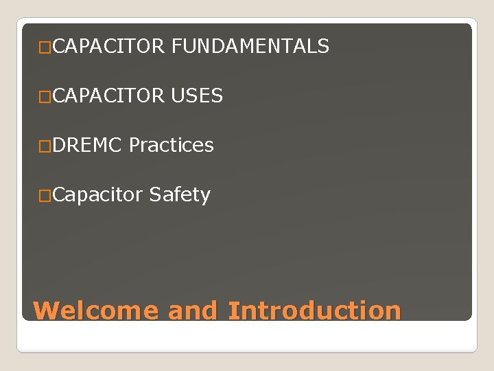 �CAPACITOR FUNDAMENTALS �CAPACITOR USES �DREMC Practices �Capacitor Safety Welcome and Introduction 