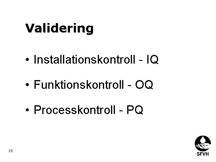 Validering • Installationskontroll - IQ • Funktionskontroll - OQ • Processkontroll - PQ 16