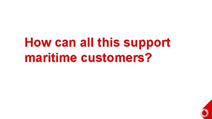 How can all this support maritime customers? 13 