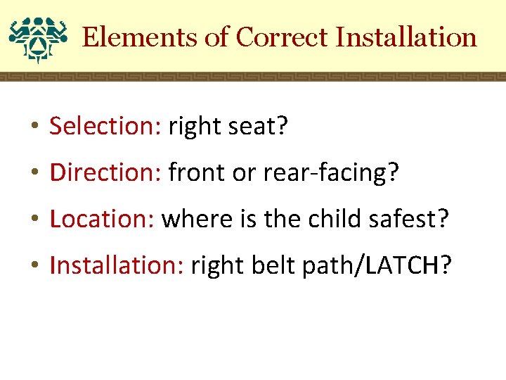 Elements of Correct Installation • Selection: right seat? • Direction: front or rear-facing? •