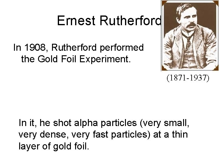 Ernest Rutherford In 1908, Rutherford performed the Gold Foil Experiment. (1871 -1937) In it,