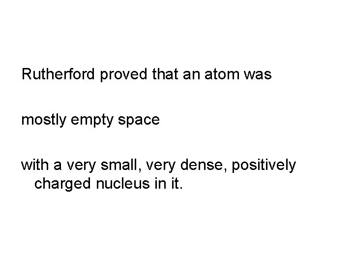 Rutherford proved that an atom was mostly empty space with a very small, very