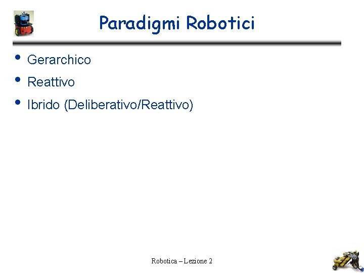 Paradigmi Robotici • • • Gerarchico Reattivo Ibrido (Deliberativo/Reattivo) Robotica – Lezione 2 