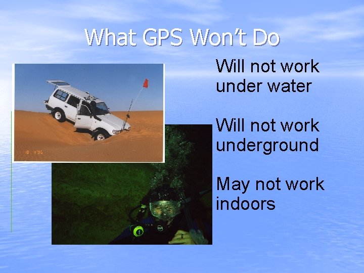 What GPS Won’t Do Will not work under water Will not work underground May