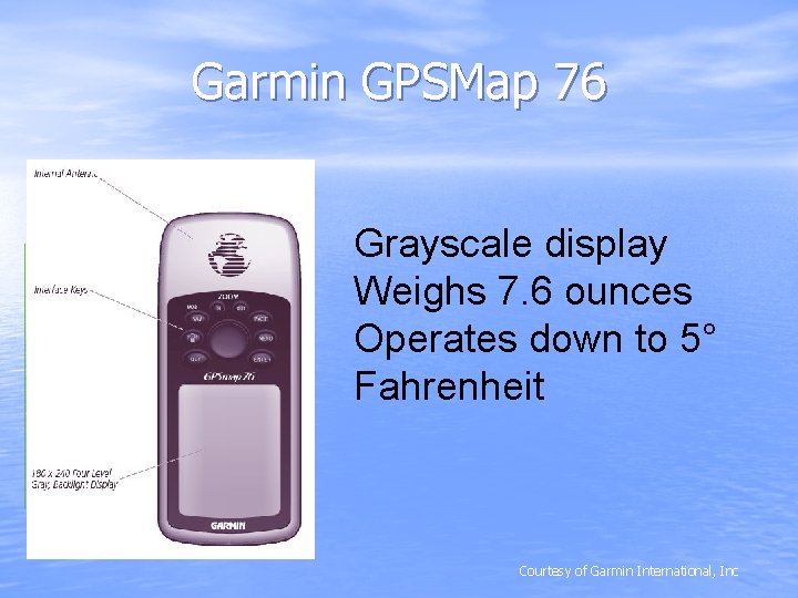 Garmin GPSMap 76 Grayscale display Weighs 7. 6 ounces Operates down to 5° Fahrenheit