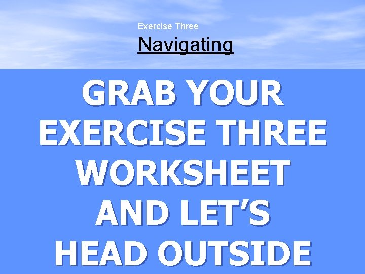Exercise Three Navigating Important Terms GRAB YOUR EXERCISE THREE WORKSHEET AND LET’S HEAD OUTSIDE