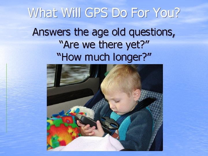 What Will GPS Do For You? Answers the age old questions, “Are we there