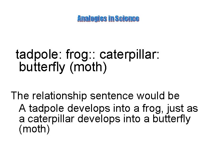 Analogies in Science tadpole: frog: : caterpillar: butterfly (moth) The relationship sentence would be