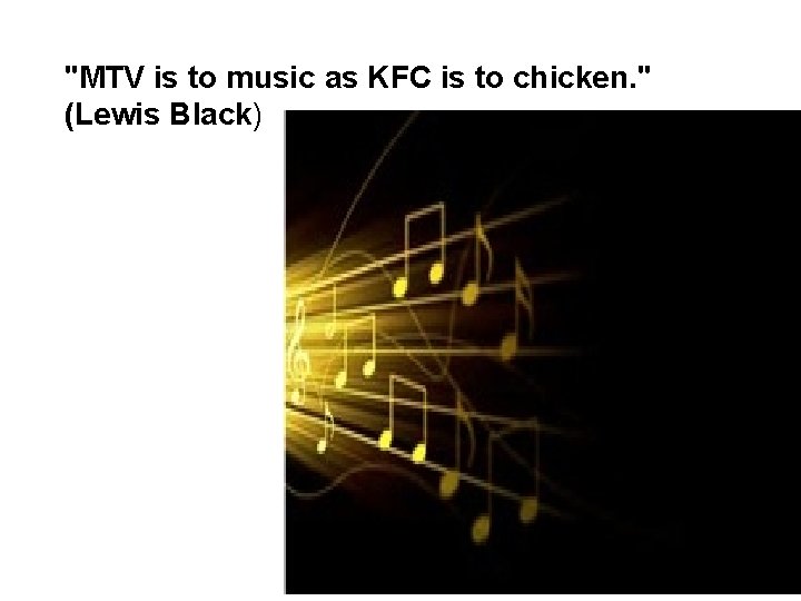 "MTV is to music as KFC is to chicken. " (Lewis Black) 