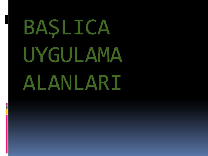 BAŞLICA UYGULAMA ALANLARI 