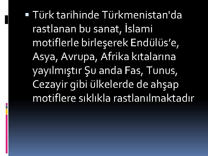  Türk tarihinde Türkmenistan'da rastlanan bu sanat, İslami motiflerle birleşerek Endülüs’e, Asya, Avrupa, Afrika