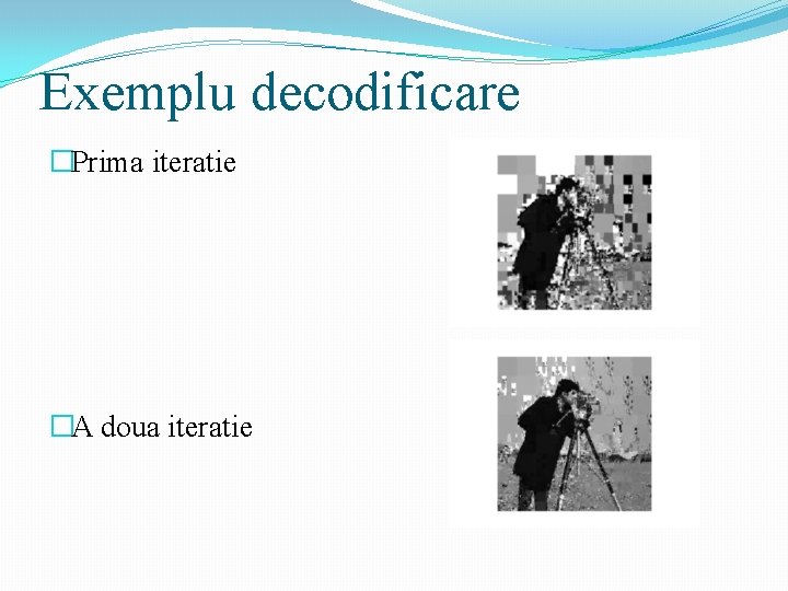 Exemplu decodificare �Prima iteratie �A doua iteratie 