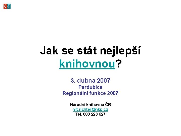 Jak se stát nejlepší knihovnou? 3. dubna 2007 Pardubice Regionální funkce 2007 Národní knihovna