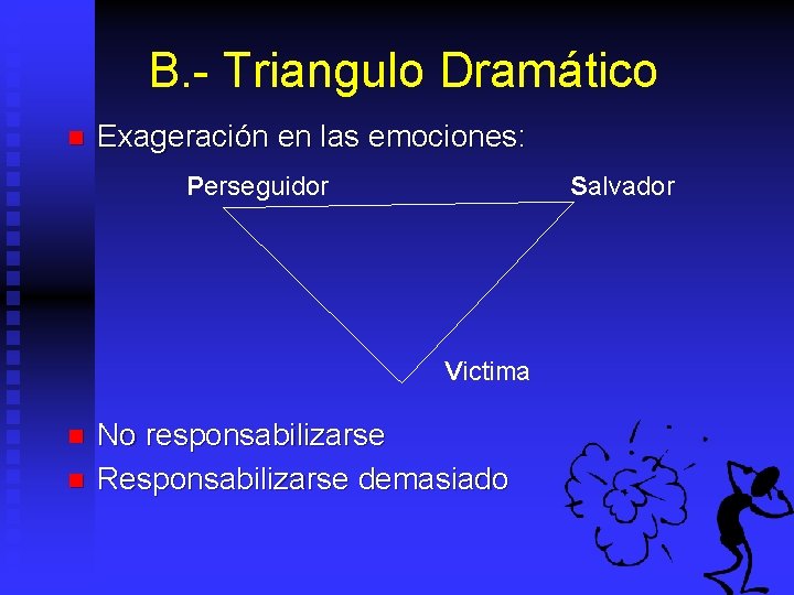 B. - Triangulo Dramático n Exageración en las emociones: Perseguidor Salvador Victima n n