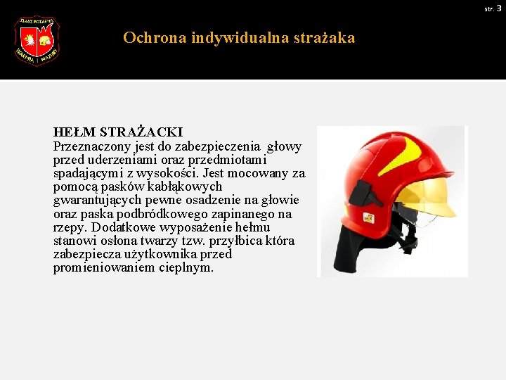 str. 3 Ochrona indywidualna strażaka HEŁM STRAŻACKI Przeznaczony jest do zabezpieczenia głowy przed uderzeniami