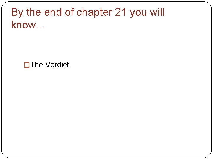 By the end of chapter 21 you will know… �The Verdict 