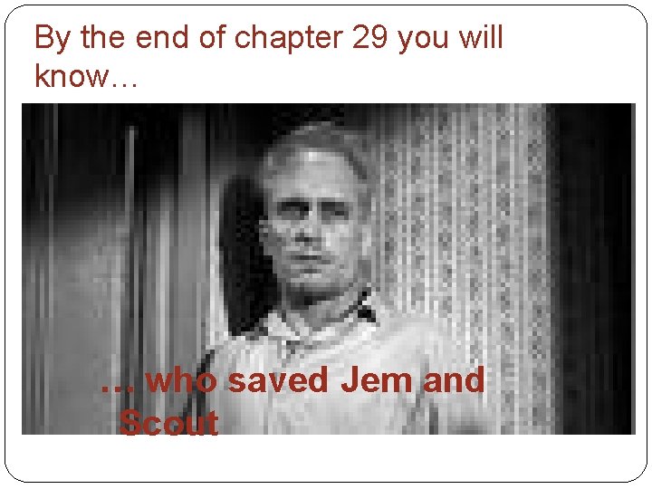 By the end of chapter 29 you will know… … who saved Jem and