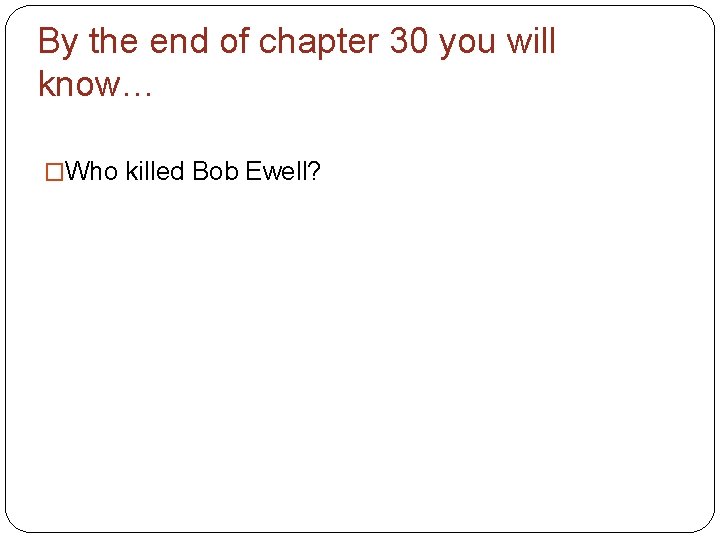 By the end of chapter 30 you will know… �Who killed Bob Ewell? 