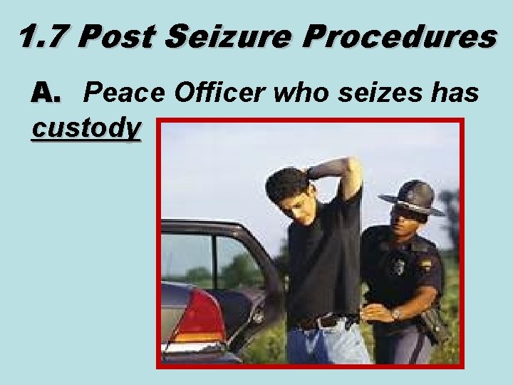 1. 7 Post Seizure Procedures A. Peace Officer who seizes has custody 